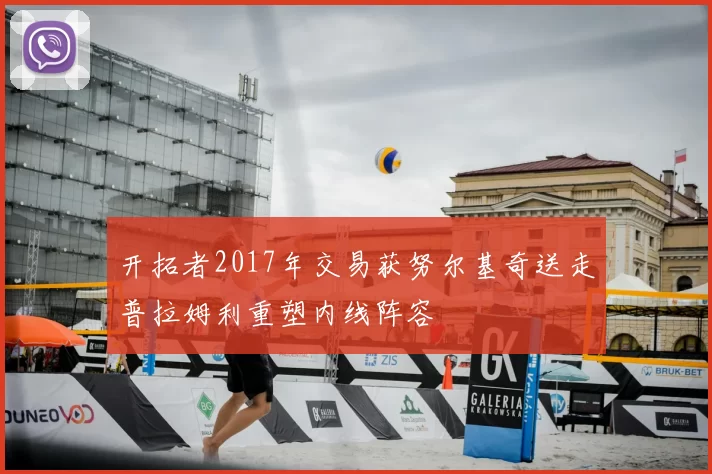 开拓者2017年交易获努尔基奇送走普拉姆利重塑内线阵容