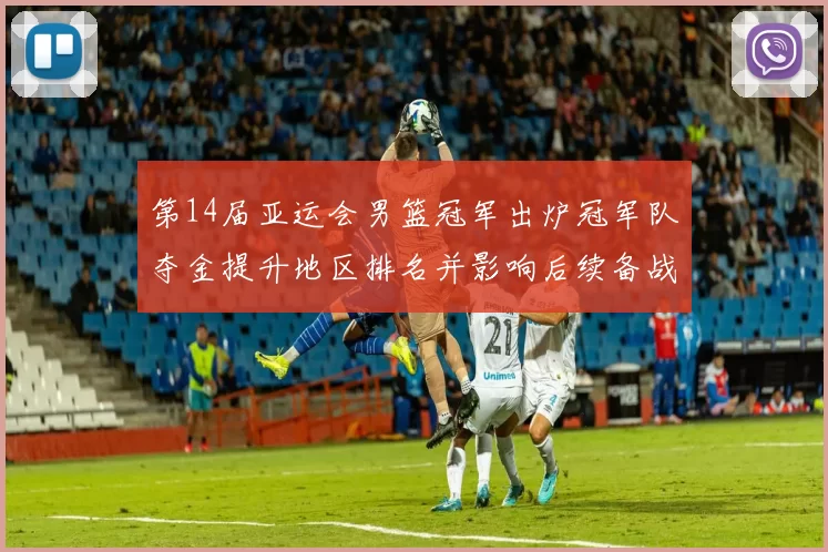 第14届亚运会男篮冠军出炉冠军队夺金提升地区排名并影响后续备战