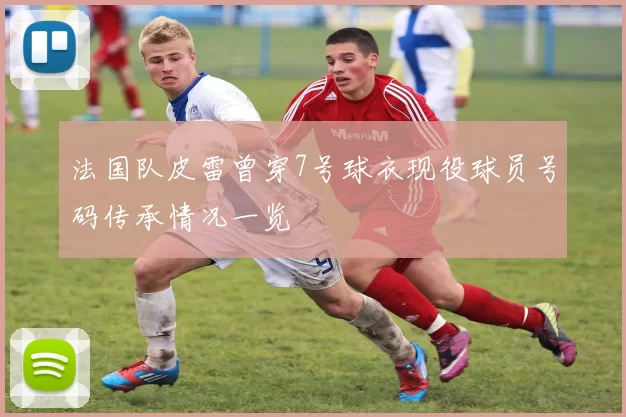 法国队皮雷曾穿7号球衣现役球员号码传承情况一览