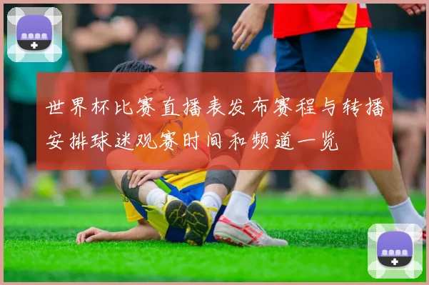 世界杯比赛直播表发布赛程与转播安排球迷观赛时间和频道一览