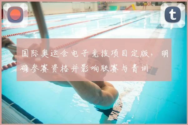 国际奥运会电子竞技项目定版，明确参赛资格并影响联赛与青训