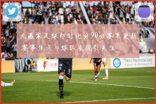 大赢家足球即时比分90分赛果更新 赛事焦点与球队表现引关注
