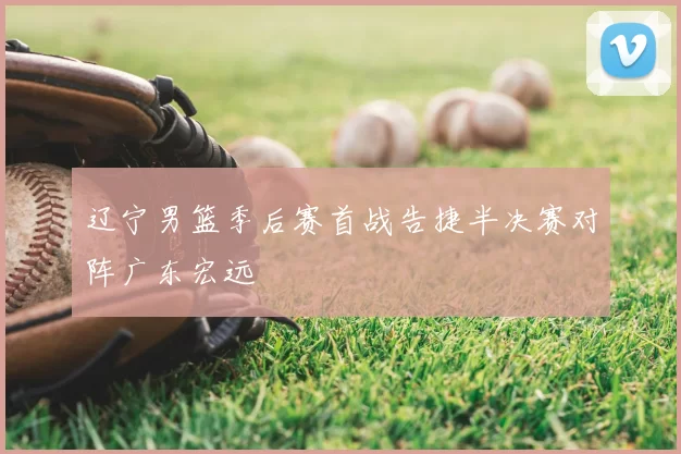 辽宁男篮季后赛首战告捷半决赛对阵广东宏远