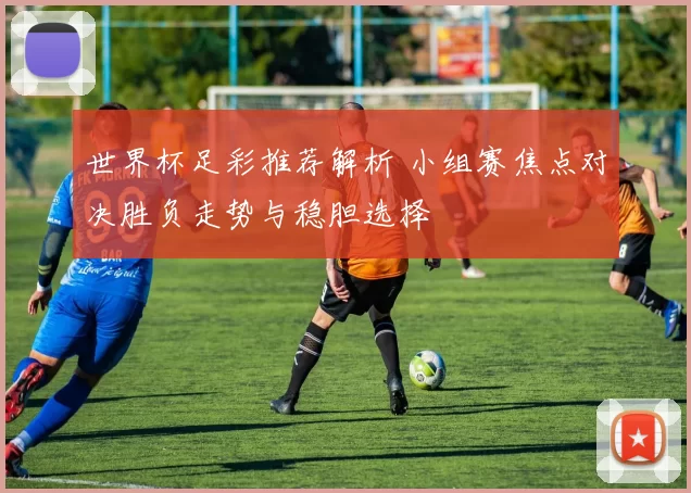 世界杯足彩推荐解析 小组赛焦点对决胜负走势与稳胆选择