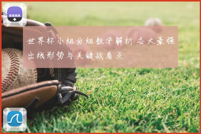 世界杯小组分组教学解析 各大豪强出线形势与关键战看点