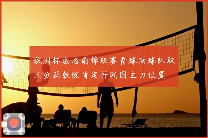 欧洲杯成名前锋联赛首球助球队取三分获教练肯定并巩固主力位置