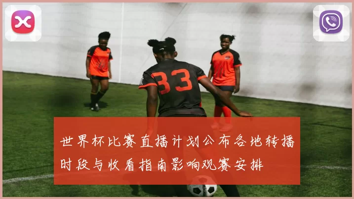 世界杯比赛直播计划公布各地转播时段与收看指南影响观赛安排