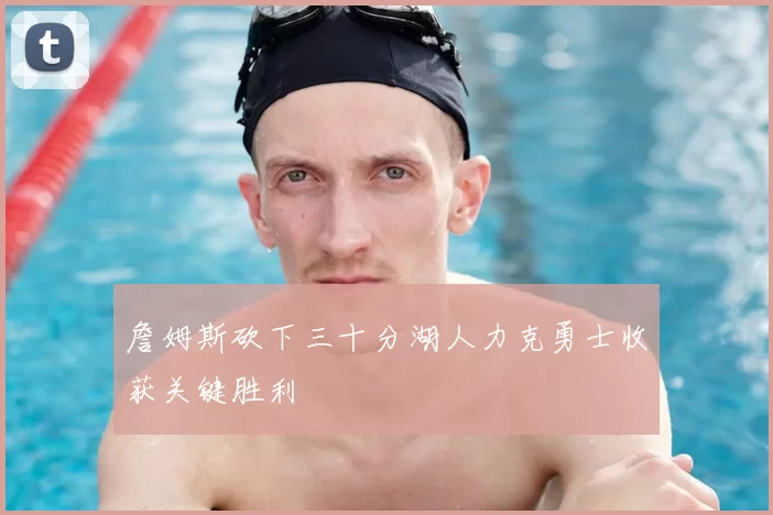 詹姆斯砍下三十分湖人力克勇士收获关键胜利