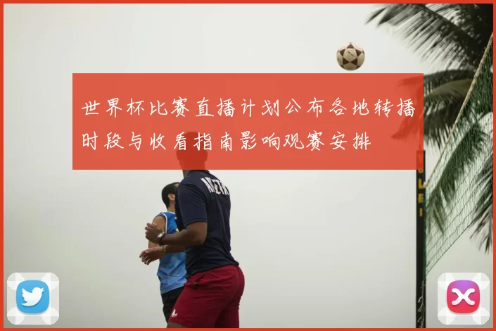 世界杯比赛直播计划公布各地转播时段与收看指南影响观赛安排