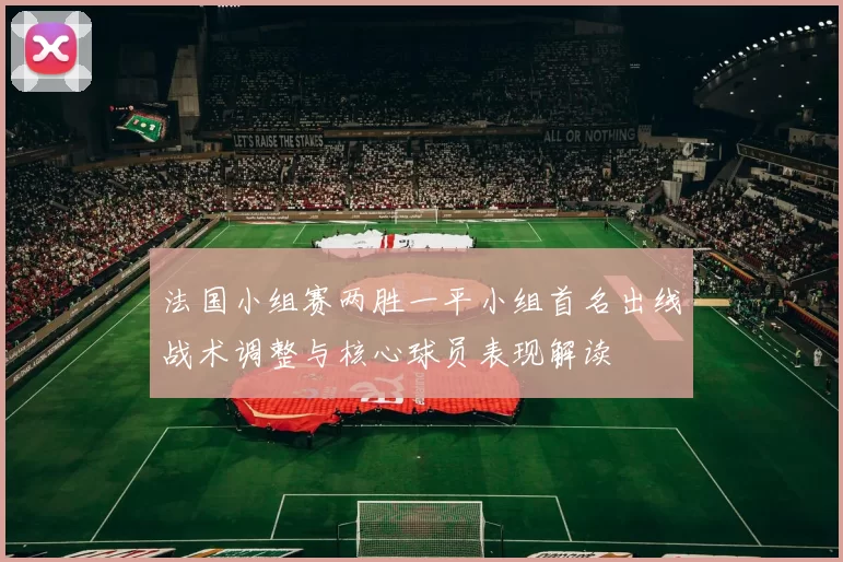 法国小组赛两胜一平小组首名出线战术调整与核心球员表现解读