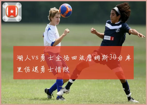 湖人vs勇士全场回放詹姆斯30分库里伤退勇士惜败