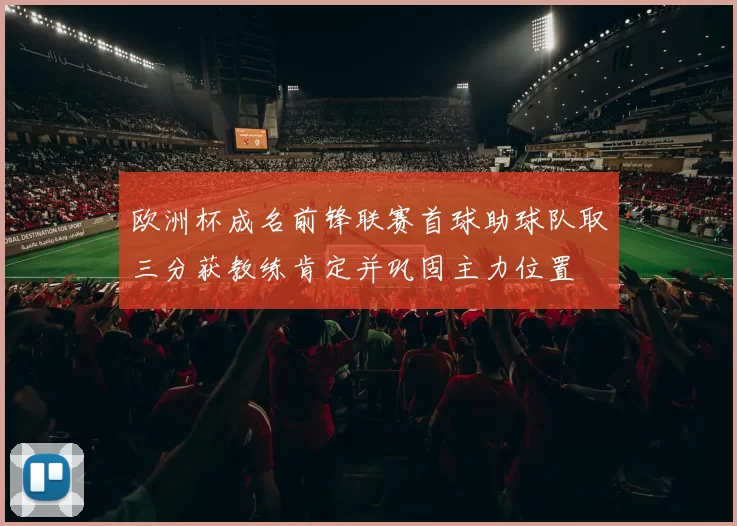 欧洲杯成名前锋联赛首球助球队取三分获教练肯定并巩固主力位置