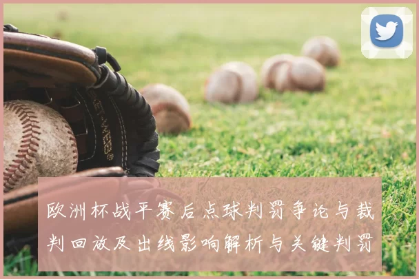 欧洲杯战平赛后点球判罚争论与裁判回放及出线影响解析与关键判罚细节