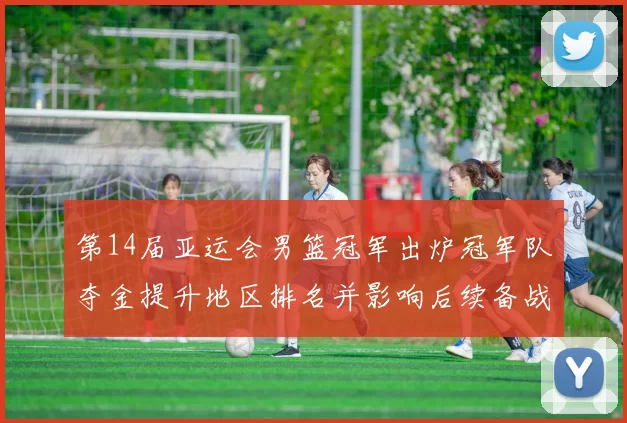 第14届亚运会男篮冠军出炉冠军队夺金提升地区排名并影响后续备战