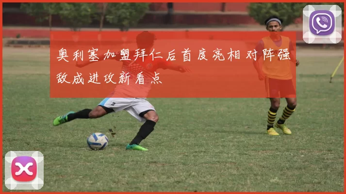 奥利塞加盟拜仁后首度亮相 对阵强敌成进攻新看点