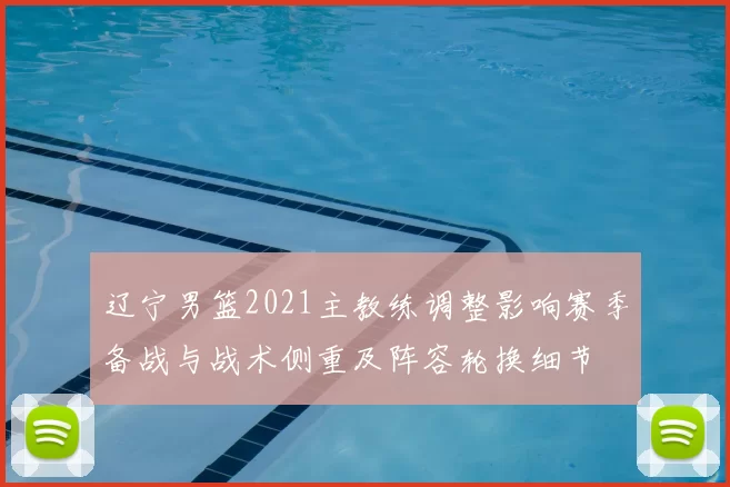 辽宁男篮2021主教练调整影响赛季备战与战术侧重及阵容轮换细节