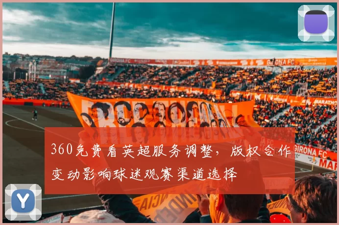 360免费看英超服务调整，版权合作变动影响球迷观赛渠道选择
