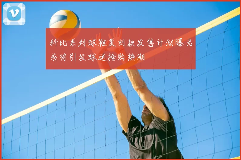 科比系列球鞋复刻款发售计划曝光或将引发球迷抢购热潮