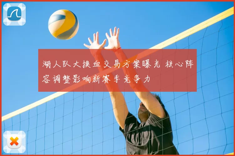湖人队大换血交易方案曝光 核心阵容调整影响新赛季竞争力