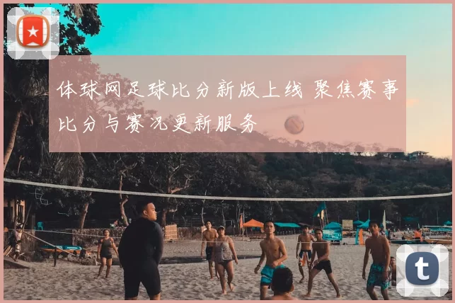 体球网足球比分新版上线 聚焦赛事比分与赛况更新服务