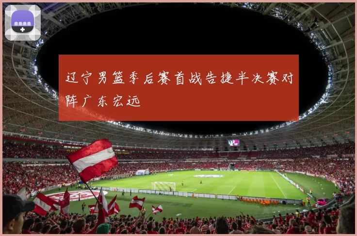 辽宁男篮季后赛首战告捷半决赛对阵广东宏远