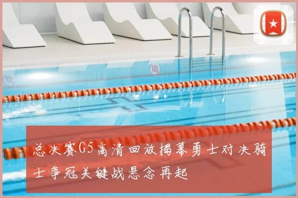 总决赛G5高清回放揭幕勇士对决骑士争冠关键战悬念再起