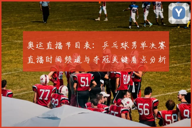 奥运直播节目表：乒乓球男单决赛直播时间频道与夺冠关键看点分析