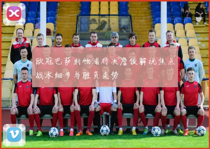 欧冠巴萨利物浦对决詹俊解说焦点战术细节与胜负走势