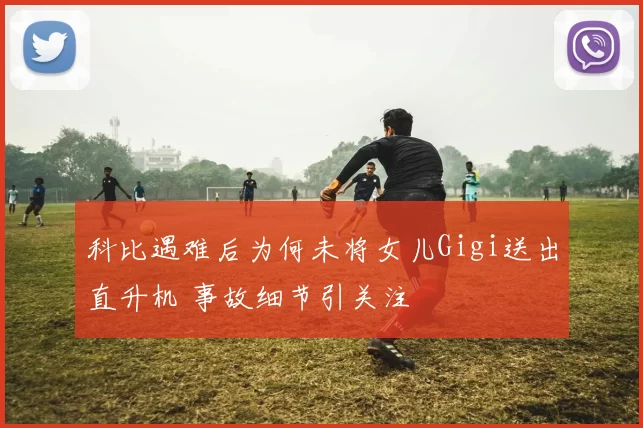 科比遇难后为何未将女儿Gigi送出直升机 事故细节引关注