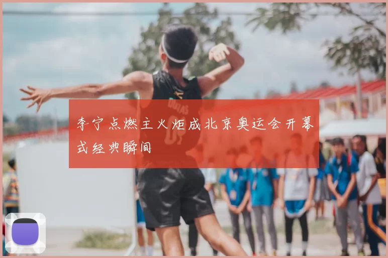 李宁点燃主火炬成北京奥运会开幕式经典瞬间