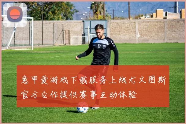 意甲爱游戏下载服务上线尤文图斯官方合作提供赛事互动体验
