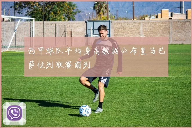 西甲球队平均身高数据公布皇马巴萨位列联赛前列