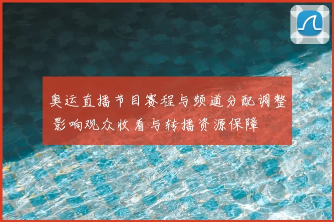 奥运直播节目赛程与频道分配调整 影响观众收看与转播资源保障