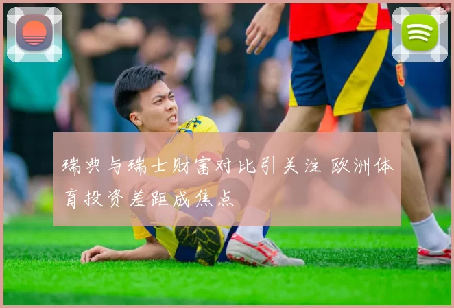 瑞典与瑞士财富对比引关注 欧洲体育投资差距成焦点