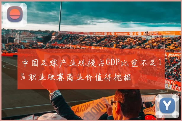 中国足球产业规模占GDP比重不足1% 职业联赛商业价值待挖掘