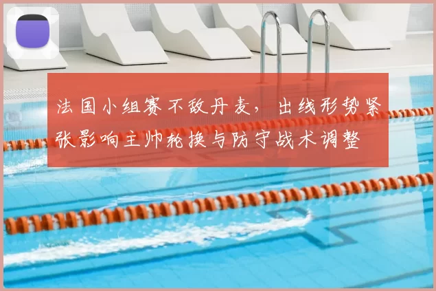 法国小组赛不敌丹麦，出线形势紧张影响主帅轮换与防守战术调整