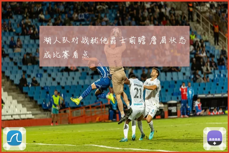 湖人队对战犹他爵士前瞻 詹眉状态成比赛看点