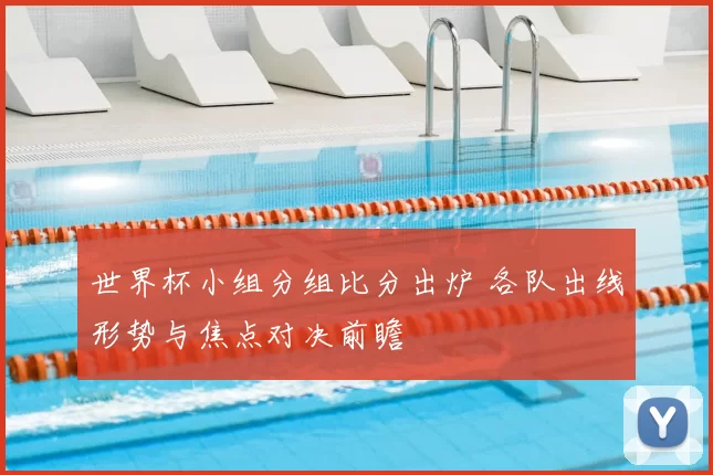 世界杯小组分组比分出炉 各队出线形势与焦点对决前瞻