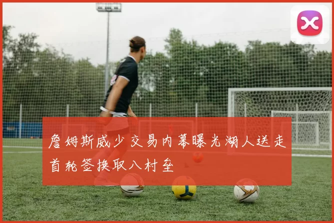 詹姆斯威少交易内幕曝光湖人送走首轮签换取八村垒