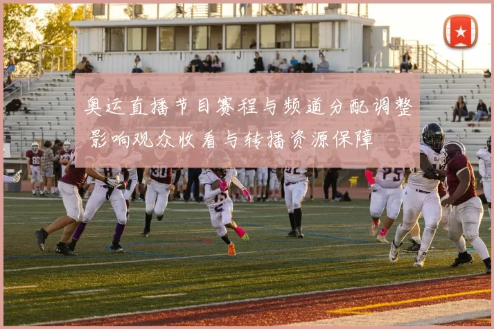 奥运直播节目赛程与频道分配调整 影响观众收看与转播资源保障