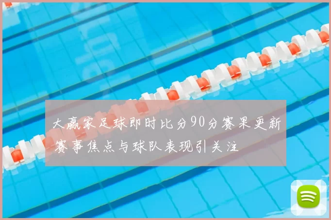 大赢家足球即时比分90分赛果更新 赛事焦点与球队表现引关注