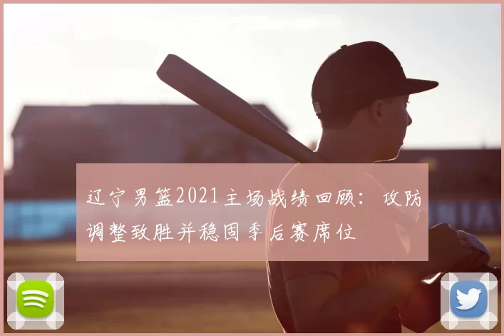 辽宁男篮2021主场战绩回顾：攻防调整致胜并稳固季后赛席位