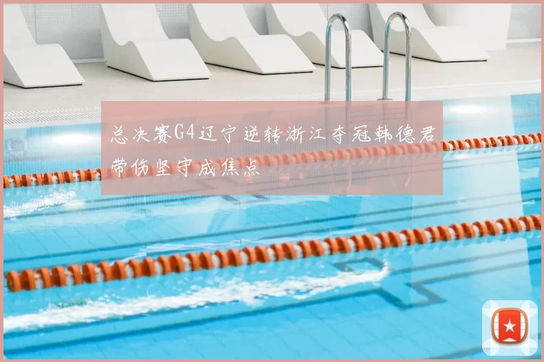 总决赛G4辽宁逆转浙江夺冠韩德君带伤坚守成焦点