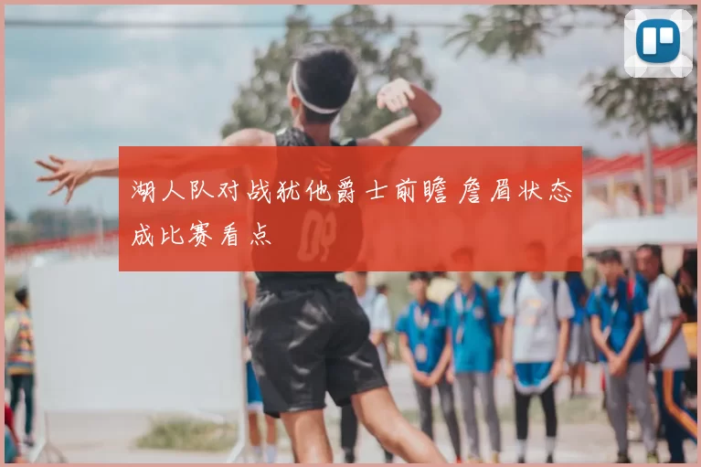 湖人队对战犹他爵士前瞻 詹眉状态成比赛看点