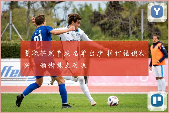 曼联热刺首发名单出炉 拉什福德孙兴慜领衔焦点对决