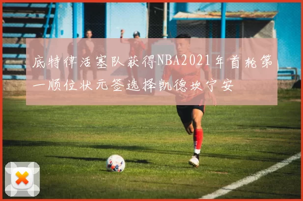 底特律活塞队获得NBA2021年首轮第一顺位状元签选择凯德坎宁安