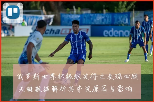 俄罗斯世界杯银球奖得主表现回顾 关键数据解析其夺奖原因与影响