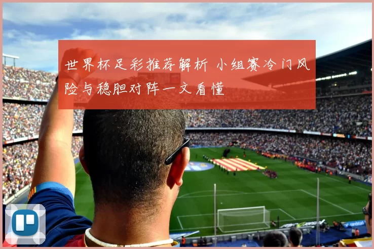 世界杯足彩推荐解析 小组赛冷门风险与稳胆对阵一文看懂