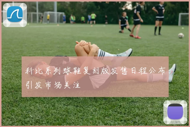 科比系列球鞋复刻版发售日程公布引发市场关注