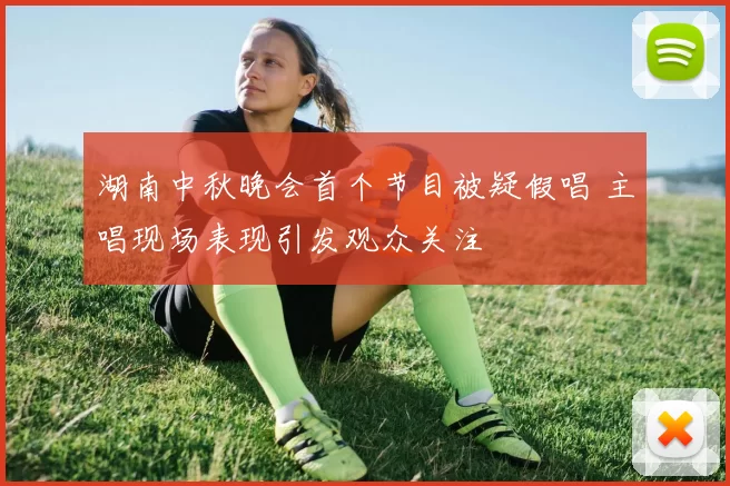 湖南中秋晚会首个节目被疑假唱 主唱现场表现引发观众关注